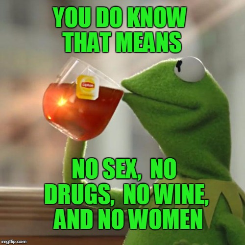 But That's None Of My Business Meme | YOU DO KNOW THAT MEANS NO SEX,  NO DRUGS,  NO WINE,  AND NO WOMEN | image tagged in memes,but thats none of my business,kermit the frog | made w/ Imgflip meme maker