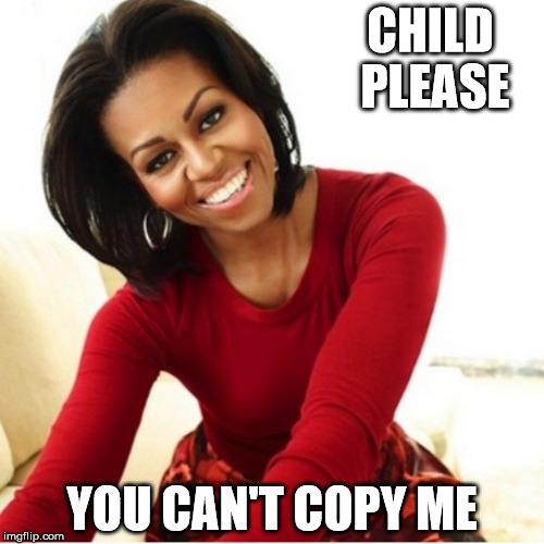 Michelle Obama | CHILD PLEASE; YOU CAN'T COPY ME | image tagged in michelle obama | made w/ Imgflip meme maker