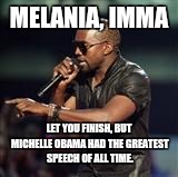 Kanye West | MELANIA, IMMA; LET YOU FINISH, BUT MICHELLE OBAMA HAD THE GREATEST SPEECH OF ALL TIME. | image tagged in kanye west | made w/ Imgflip meme maker