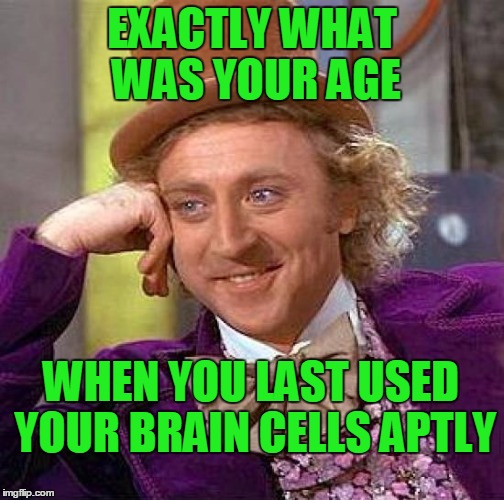 Creepy Condescending Wonka Meme | EXACTLY WHAT WAS YOUR AGE WHEN YOU LAST USED YOUR BRAIN CELLS APTLY | image tagged in memes,creepy condescending wonka | made w/ Imgflip meme maker