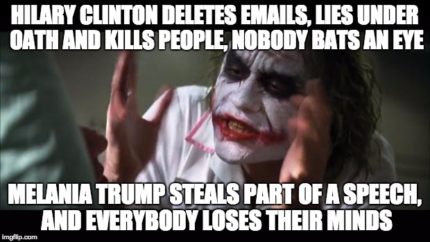 And everybody loses their minds Meme | HILARY CLINTON DELETES EMAILS, LIES UNDER OATH AND KILLS PEOPLE, NOBODY BATS AN EYE; MELANIA TRUMP STEALS PART OF A SPEECH, AND EVERYBODY LOSES THEIR MINDS | image tagged in memes,and everybody loses their minds | made w/ Imgflip meme maker