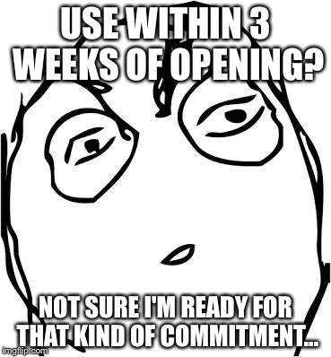 Hate this | USE WITHIN 3 WEEKS OF OPENING? NOT SURE I'M READY FOR THAT KIND OF COMMITMENT... | image tagged in suspicious face,sotrue | made w/ Imgflip meme maker