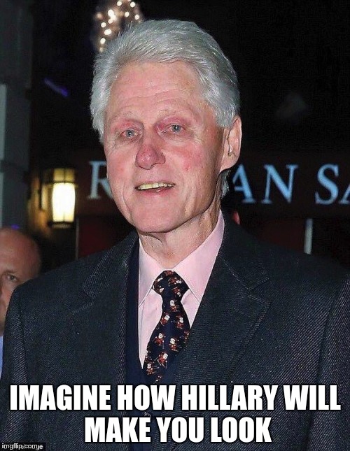 Bill Clinton looking rough | IMAGINE HOW HILLARY
WILL MAKE YOU LOOK | image tagged in bill clinton looking rough | made w/ Imgflip meme maker