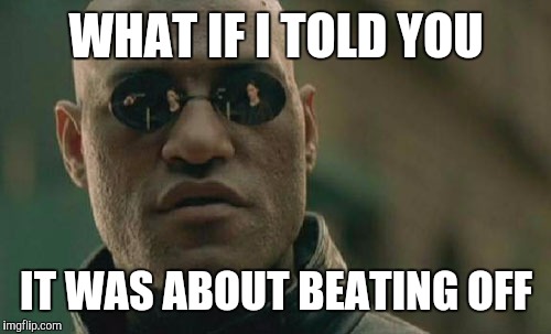 Matrix Morpheus Meme | WHAT IF I TOLD YOU IT WAS ABOUT BEATING OFF | image tagged in memes,matrix morpheus | made w/ Imgflip meme maker