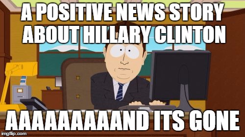 Aaaaand Its Gone | A POSITIVE NEWS STORY ABOUT HILLARY CLINTON; AAAAAAAAAND ITS GONE | image tagged in memes,aaaaand its gone | made w/ Imgflip meme maker