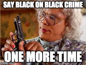 Madea with Gun | SAY BLACK ON BLACK CRIME; ONE MORE TIME | image tagged in madea with gun | made w/ Imgflip meme maker