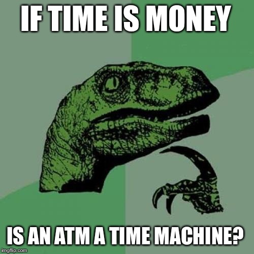 Philosoraptor | IF TIME IS MONEY; IS AN ATM A TIME MACHINE? | image tagged in memes,philosoraptor | made w/ Imgflip meme maker