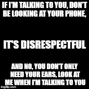 respect | IF I'M TALKING TO YOU, DON'T BE LOOKING AT YOUR PHONE, IT'S DISRESPECTFUL; AND NO, YOU DON'T ONLY NEED YOUR EARS, LOOK AT ME WHEN I'M TALKING TO YOU | image tagged in relationships | made w/ Imgflip meme maker