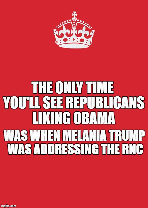 Keep Calm And Carry On Red | THE ONLY TIME YOU'LL SEE REPUBLICANS LIKING OBAMA; WAS WHEN MELANIA TRUMP WAS ADDRESSING THE RNC | image tagged in memes,keep calm and carry on red | made w/ Imgflip meme maker