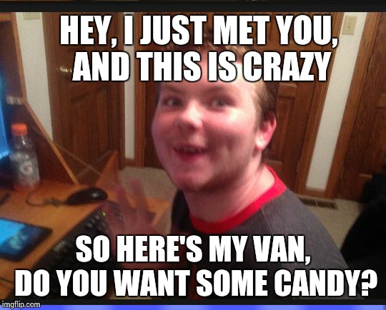 Creepy Internet Stalker | HEY, I JUST MET YOU, AND THIS IS CRAZY; SO HERE'S MY VAN, DO YOU WANT SOME CANDY? | image tagged in creepy internet stalker | made w/ Imgflip meme maker