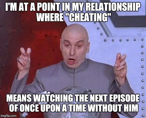 Dr Evil Laser Meme | I'M AT A POINT IN MY RELATIONSHIP WHERE "CHEATING"; MEANS WATCHING THE NEXT EPISODE OF ONCE UPON A TIME WITHOUT HIM | image tagged in memes,dr evil laser | made w/ Imgflip meme maker