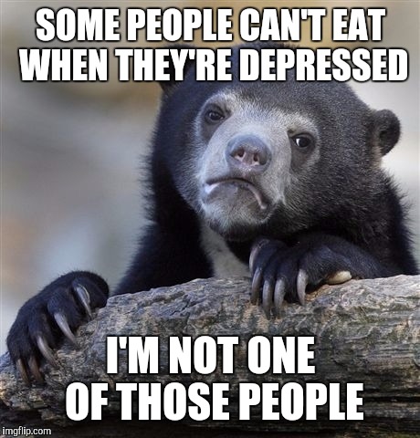 Confession Bear Meme | SOME PEOPLE CAN'T EAT WHEN THEY'RE DEPRESSED; I'M NOT ONE OF THOSE PEOPLE | image tagged in memes,confession bear | made w/ Imgflip meme maker