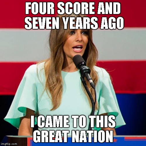 Melania Trump | FOUR SCORE AND SEVEN YEARS AGO; I CAME TO THIS GREAT NATION | image tagged in melania trump | made w/ Imgflip meme maker