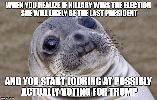 Awkward Moment Sealion | WHEN YOU REALIZE IF HILLARY WINS THE ELECTION SHE WILL LIKELY BE THE LAST PRESIDENT; AND YOU START LOOKING AT POSSIBLY ACTUALLY VOTING FOR TRUMP | image tagged in memes,awkward moment sealion,president 2016,america first,never trump second,priorities | made w/ Imgflip meme maker