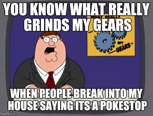 Peter Griffin News Meme | YOU KNOW WHAT REALLY GRINDS MY GEARS; WHEN PEOPLE BREAK INTO MY HOUSE SAYING ITS A POKESTOP | image tagged in memes,peter griffin news | made w/ Imgflip meme maker