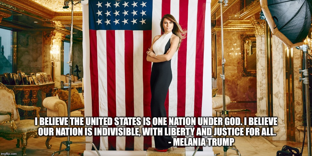Melania Trump Quote 2016  | I BELIEVE THE UNITED STATES IS ONE NATION UNDER GOD. I BELIEVE OUR NATION IS INDIVISIBLE, WITH LIBERTY AND JUSTICE FOR ALL.                                                     - MELANIA TRUMP | image tagged in melania trump,2016 election,presidential race,quotes,donald trump,trump | made w/ Imgflip meme maker