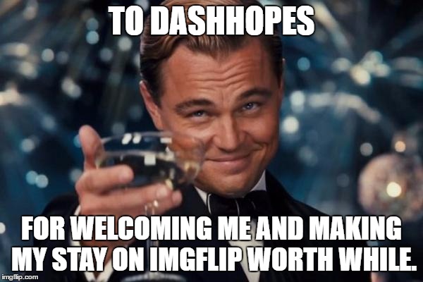 You guys are great. Well, most of you. ;) | TO DASHHOPES; FOR WELCOMING ME AND MAKING MY STAY ON IMGFLIP WORTH WHILE. | image tagged in memes,leonardo dicaprio cheers | made w/ Imgflip meme maker