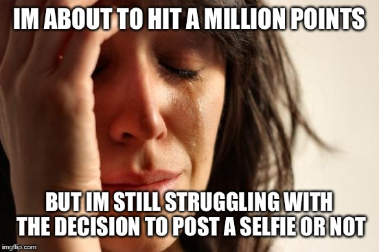 Thanks a lot spursfan :(  | IM ABOUT TO HIT A MILLION POINTS; BUT IM STILL STRUGGLING WITH THE DECISION TO POST A SELFIE OR NOT | image tagged in memes,first world problems | made w/ Imgflip meme maker