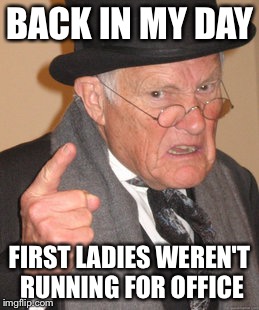 Back In My Day Meme | BACK IN MY DAY FIRST LADIES WEREN'T RUNNING FOR OFFICE | image tagged in memes,back in my day | made w/ Imgflip meme maker