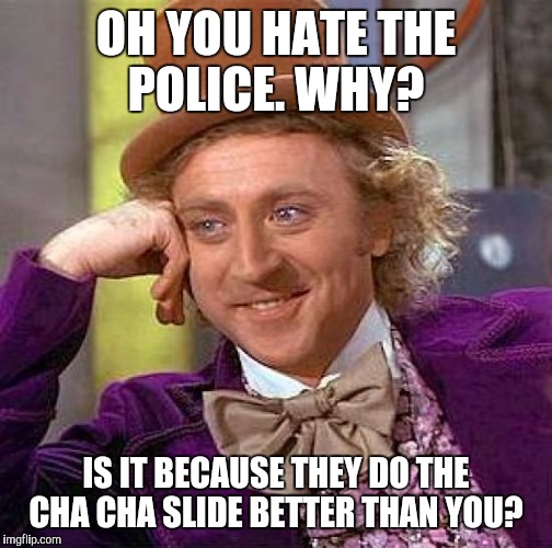 Creepy Condescending Wonka Meme | OH YOU HATE THE POLICE. WHY? IS IT BECAUSE THEY DO THE CHA CHA SLIDE BETTER THAN YOU? | image tagged in memes,creepy condescending wonka | made w/ Imgflip meme maker