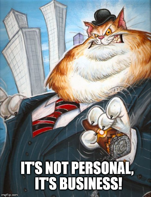 Corporate Fat Cat | IT'S NOT PERSONAL, IT'S BUSINESS! | image tagged in corporate fat cat | made w/ Imgflip meme maker