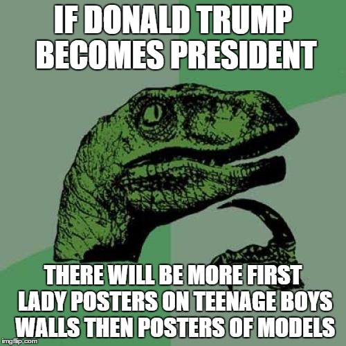 Philosoraptor | IF DONALD TRUMP BECOMES PRESIDENT; THERE WILL BE MORE FIRST LADY POSTERS ON TEENAGE BOYS WALLS THEN POSTERS OF MODELS | image tagged in memes,philosoraptor | made w/ Imgflip meme maker