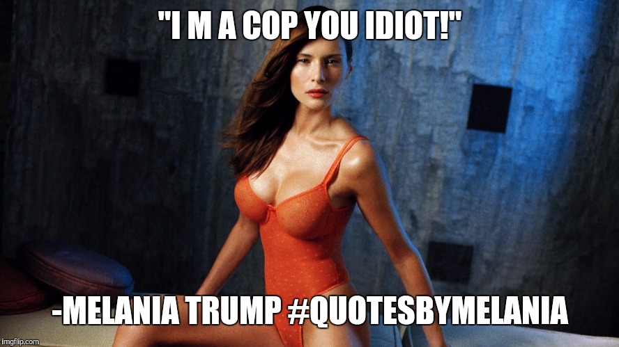 #quotesByMelania | "I M A COP YOU IDIOT!"; -MELANIA TRUMP #QUOTESBYMELANIA | image tagged in famousmelaniatrumpquotes | made w/ Imgflip meme maker