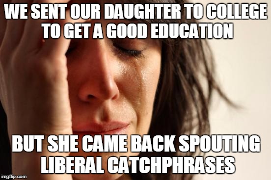 When everyone apart from her is now racist | WE SENT OUR DAUGHTER TO COLLEGE TO GET A GOOD EDUCATION; BUT SHE CAME BACK SPOUTING LIBERAL CATCHPHRASES | image tagged in memes,first world problems,education,liberal,college,feminist | made w/ Imgflip meme maker