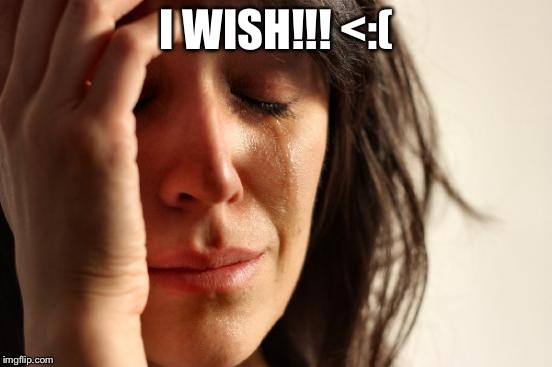 First World Problems Meme | I WISH!!! <:( | image tagged in memes,first world problems | made w/ Imgflip meme maker