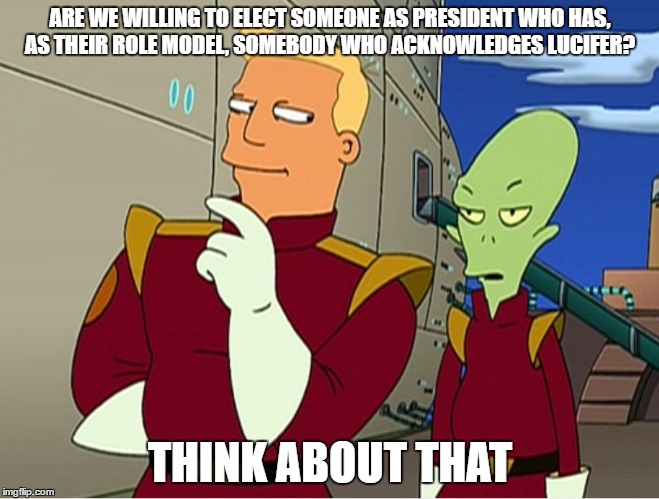 Think about that | ARE WE WILLING TO ELECT SOMEONE AS PRESIDENT WHO HAS, AS THEIR ROLE MODEL, SOMEBODY WHO ACKNOWLEDGES LUCIFER? THINK ABOUT THAT | image tagged in rnc2016,funny,futurama,ben brannigan | made w/ Imgflip meme maker