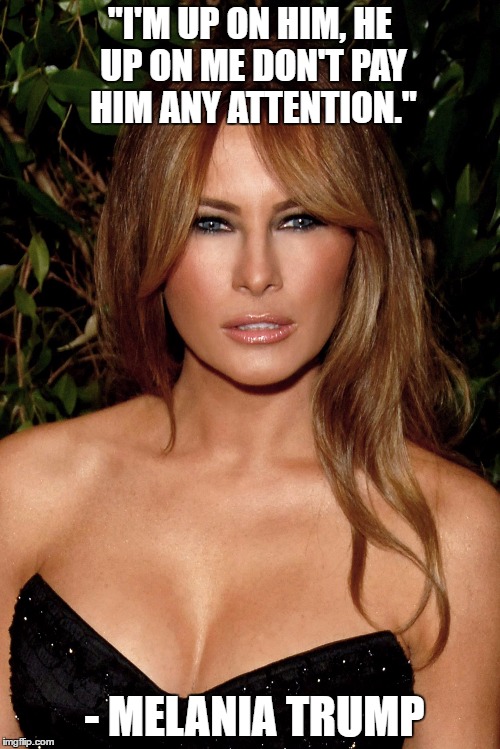 melania trump | "I'M UP ON HIM, HE UP ON ME
DON'T PAY HIM ANY ATTENTION."; - MELANIA TRUMP | image tagged in melania trump | made w/ Imgflip meme maker