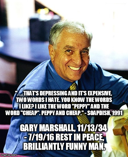 Garry Marshall Peppy and Cheap | ". . . THAT'S DEPRESSING AND IT'S EXPENSIVE, TWO WORDS I HATE. YOU KNOW THE WORDS I LIKE? I LIKE THE WORD "PEPPY" AND THE WORD "CHEAP". PEPPY AND CHEAP." - SOAPDISH, 1991; GARY MARSHALL,
11/13/34 - 7/19/16 REST IN PEACE, BRILLIANTLY FUNNY MAN. | image tagged in peppy,cheap,rest,in,peace,garry marshall | made w/ Imgflip meme maker