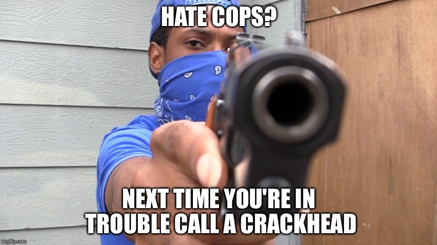 A billboard that said this had to be taken down | HATE COPS? NEXT TIME YOU'RE IN TROUBLE CALL A CRACKHEAD | image tagged in gangster,police,memes | made w/ Imgflip meme maker