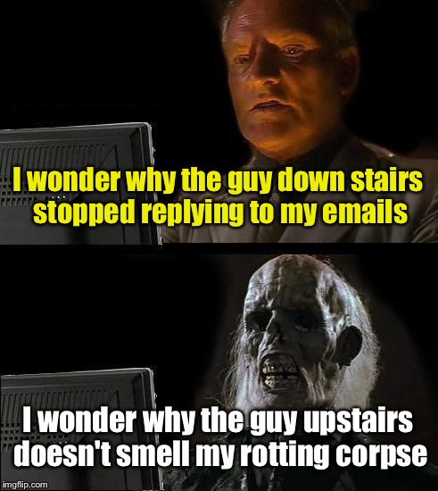 What happened to my pen pal? | I wonder why the guy down stairs stopped replying to my emails; I wonder why the guy upstairs doesn't smell my rotting corpse | image tagged in memes,ill just wait here | made w/ Imgflip meme maker