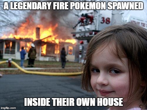 Disaster Girl | A LEGENDARY FIRE POKEMON SPAWNED; INSIDE THEIR OWN HOUSE | image tagged in memes,disaster girl | made w/ Imgflip meme maker