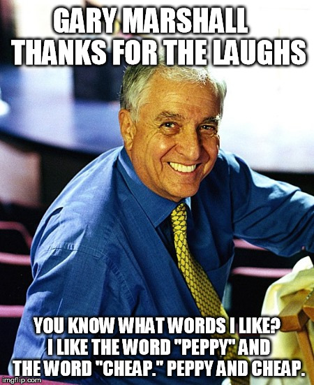 Garry Marshall Thanks for the Peppy and Cheap | GARY MARSHALL   THANKS FOR THE LAUGHS; YOU KNOW WHAT WORDS I LIKE? I LIKE THE WORD "PEPPY" AND THE WORD "CHEAP." PEPPY AND CHEAP. | image tagged in peppy,cheap,rest,in,peace,garry marshall | made w/ Imgflip meme maker