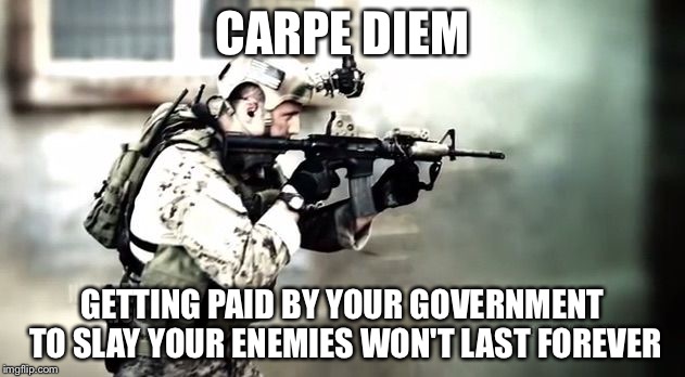 Carpe Diem for the adventures of youth are fleeting | CARPE DIEM; GETTING PAID BY YOUR GOVERNMENT TO SLAY YOUR ENEMIES WON'T LAST FOREVER | image tagged in dead or alive,memes | made w/ Imgflip meme maker