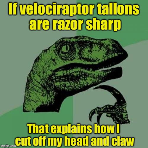 Philosoraptor | If velociraptor tallons are razor sharp; That explains how I cut off my head and claw | image tagged in memes,philosoraptor | made w/ Imgflip meme maker