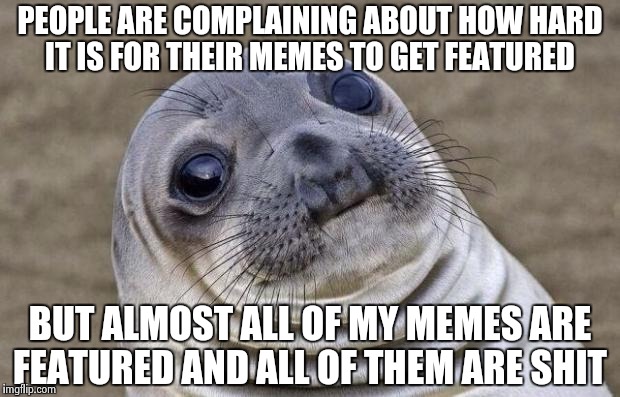 Awkward Moment Sealion Meme | PEOPLE ARE COMPLAINING ABOUT HOW HARD IT IS FOR THEIR MEMES TO GET FEATURED; BUT ALMOST ALL OF MY MEMES ARE FEATURED AND ALL OF THEM ARE SHIT | image tagged in memes,awkward moment sealion | made w/ Imgflip meme maker