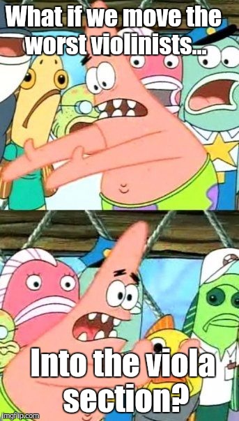 A violinist's logic... ;) | What if we move the worst violinists... Into the viola section? | image tagged in memes,put it somewhere else patrick,viola,violin,orchestra,music | made w/ Imgflip meme maker