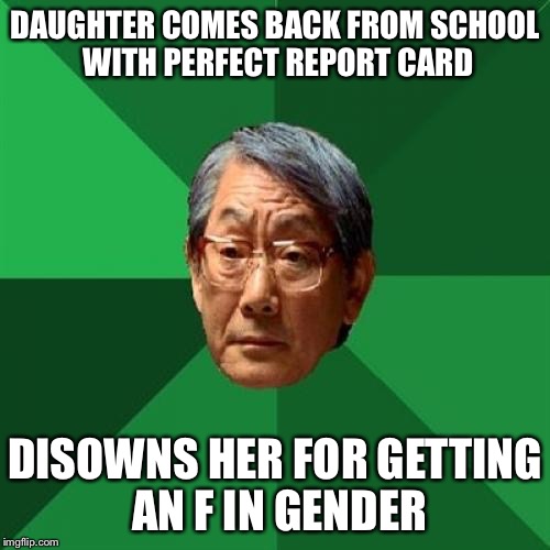 High Expectations Asian Father | DAUGHTER COMES BACK FROM SCHOOL WITH PERFECT REPORT CARD; DISOWNS HER FOR GETTING AN F IN GENDER | image tagged in memes,high expectations asian father | made w/ Imgflip meme maker