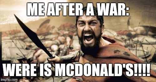 Sparta Leonidas | ME AFTER A WAR:; WERE IS MCDONALD'S!!!! | image tagged in memes,sparta leonidas | made w/ Imgflip meme maker