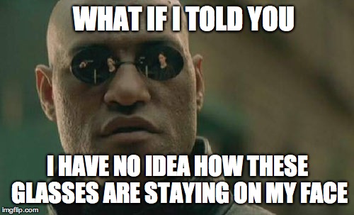 Matrix Morpheus Meme | WHAT IF I TOLD YOU; I HAVE NO IDEA HOW THESE GLASSES ARE STAYING ON MY FACE | image tagged in memes,matrix morpheus | made w/ Imgflip meme maker