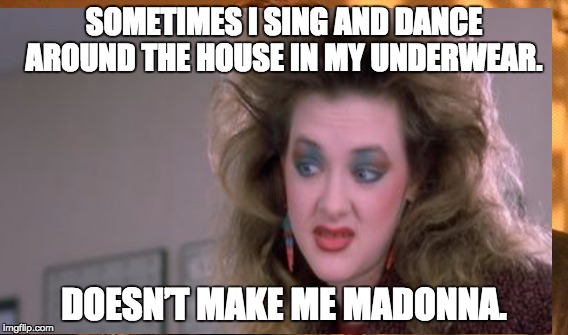 Cusack Working Girl quote | SOMETIMES I SING AND DANCE AROUND THE HOUSE IN MY UNDERWEAR. DOESN’T MAKE ME MADONNA. | image tagged in madonna | made w/ Imgflip meme maker