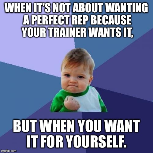 Success Kid | WHEN IT'S NOT ABOUT WANTING A PERFECT REP BECAUSE YOUR TRAINER WANTS IT, BUT WHEN YOU WANT IT FOR YOURSELF. | image tagged in memes,success kid | made w/ Imgflip meme maker