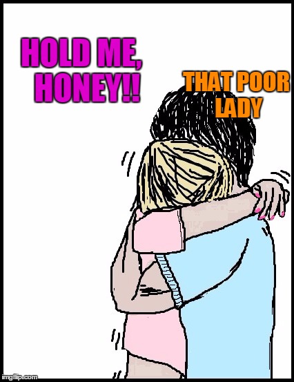 HOLD ME,  HONEY!! THAT POOR LADY | image tagged in hold me | made w/ Imgflip meme maker