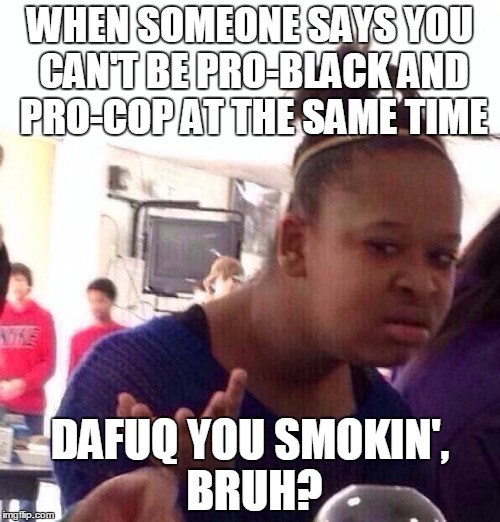 Black Girl Wat Meme | WHEN SOMEONE SAYS YOU CAN'T BE PRO-BLACK AND PRO-COP AT THE SAME TIME; DAFUQ YOU SMOKIN', BRUH? | image tagged in memes,black girl wat | made w/ Imgflip meme maker