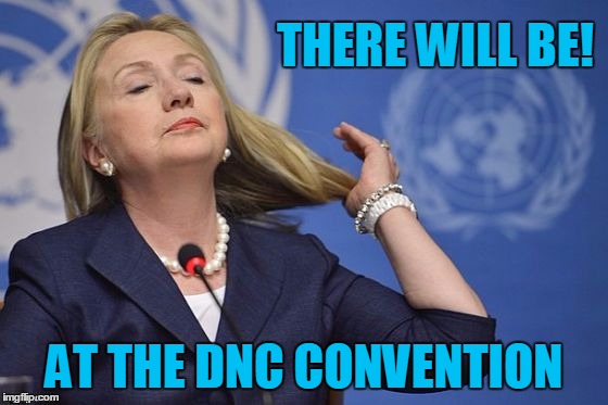 Hillary | THERE WILL BE! AT THE DNC CONVENTION | image tagged in hillary | made w/ Imgflip meme maker