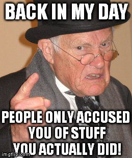 Back In My Day Meme | BACK IN MY DAY; PEOPLE ONLY ACCUSED YOU OF STUFF YOU ACTUALLY DID! | image tagged in memes,back in my day,jumping to conclusions,smear campaigns | made w/ Imgflip meme maker