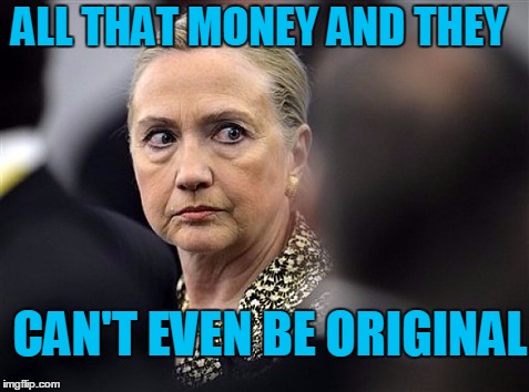 upset hillary | ALL THAT MONEY AND THEY CAN'T EVEN BE ORIGINAL | image tagged in upset hillary | made w/ Imgflip meme maker